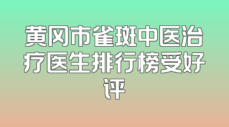 黄冈市雀斑中医治疗医生排行榜受好评