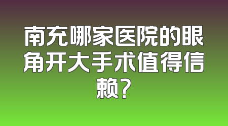 南充哪家医院的眼角开大手术值得信赖？