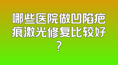 哪些医院做凹陷疤痕激光修复比较好？
