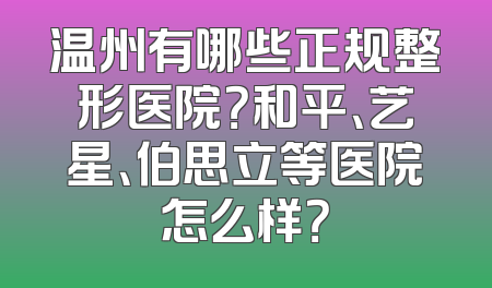 温州有哪些正规整形医院？和平、艺星、伯思立等医院怎么样？