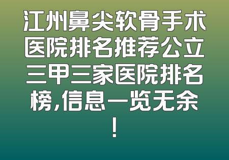 江州鼻尖软骨手术医院排名推荐公立三甲三家医院排名榜，信息一览无余！