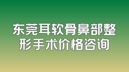 东莞耳软骨鼻部整形手术价格咨询