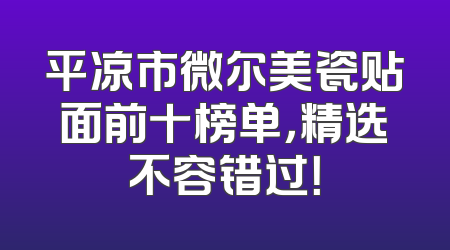 平凉市微尔美瓷贴面前十榜单，精选不容错过！