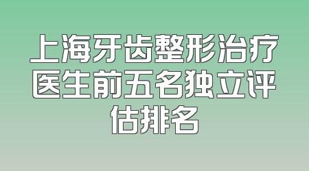 上海牙齿整形治疗医生前五名独立评估排名