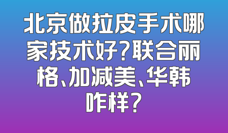 北京做拉皮手术哪家技术好？联合丽格、加减美、华韩咋样？