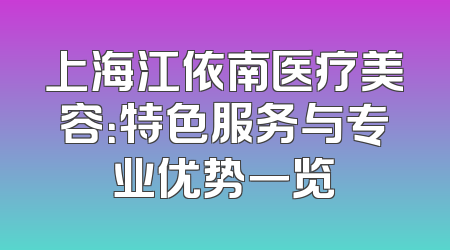 上海江依南医疗美容：特色服务与专业优势一览