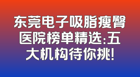 东莞电子吸脂瘦臀医院榜单精选：五大机构待你挑！