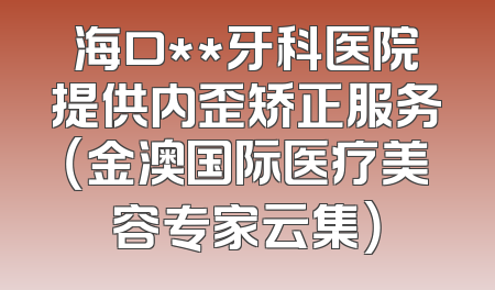 海口**牙科医院提供内歪矫正服务（金澳国际医疗美容专家云集）