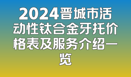 2024晋城市活动性钛合金牙托价格表及服务介绍一览