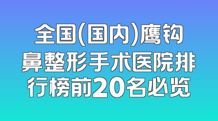 全国（国内）鹰钩鼻整形手术医院排行榜前20名必览