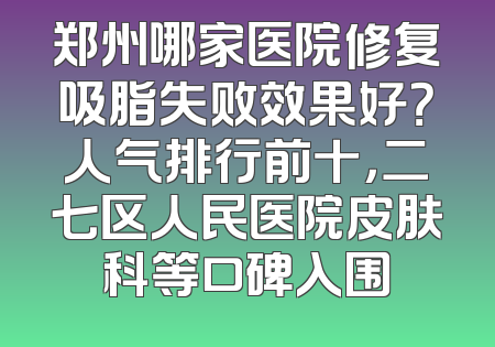 郑州哪家医院修复吸脂失败效果好？人气排行前十，二七区人民医院皮肤科等口碑入围