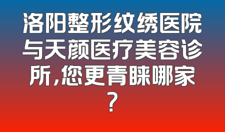 洛阳整形纹绣医院与天颜医疗美容诊所，您更青睐哪家？
