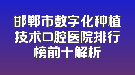 邯郸市数字化种植技术口腔医院排行榜前十解析