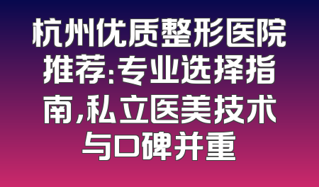 杭州优质整形医院推荐：专业选择指南，私立医美技术与口碑并重