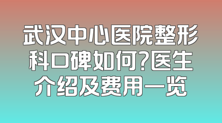 武汉中心医院整形科口碑如何？医生介绍及费用一览