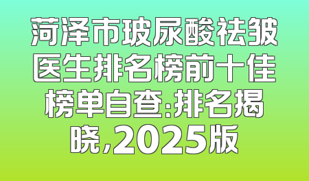 菏泽市玻尿酸祛皱医生排名榜前十佳榜单自查：排名揭晓，2025版