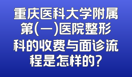 重庆医科大学附属第（一）医院整形科的收费与面诊流程是怎样的？