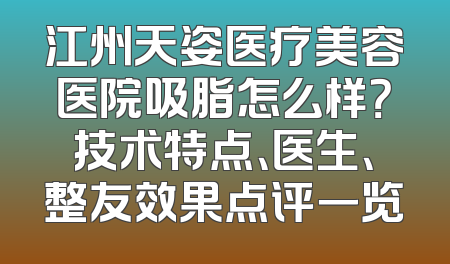 江州天姿医疗美容医院吸脂怎么样？技术特点、医生、整友效果点评一览