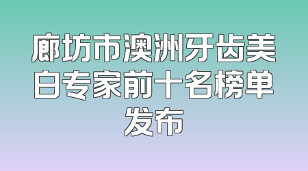 廊坊市澳洲牙齿美白专家前十名榜单发布