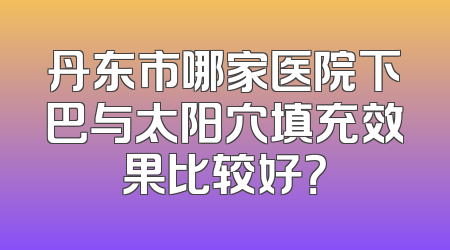 丹东市哪家医院下巴与太阳穴填充效果比较好？