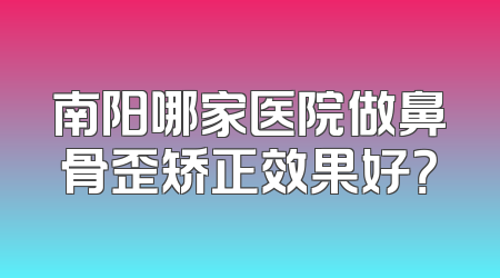 南阳哪家医院做鼻骨歪矫正效果好？