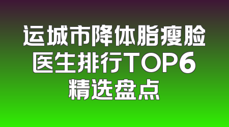 运城市降体脂瘦脸医生排行TOP6精选盘点