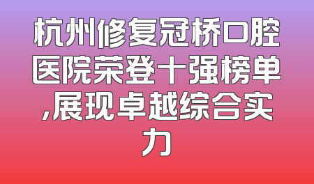 杭州修复冠桥口腔医院荣登十强榜单，展现卓越综合实力