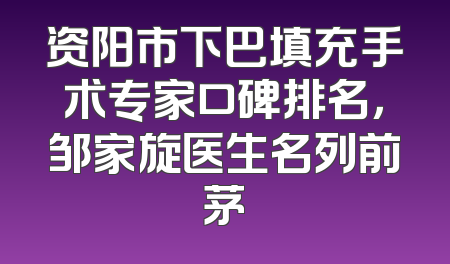 资阳市下巴填充手术专家口碑排名，邹家旋医生名列前茅