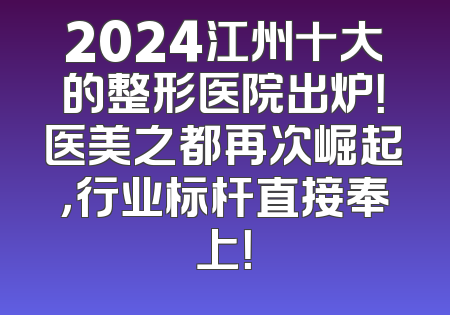2024江州十大的整形医院出炉！医美之都再次崛起，行业标杆直接奉上！