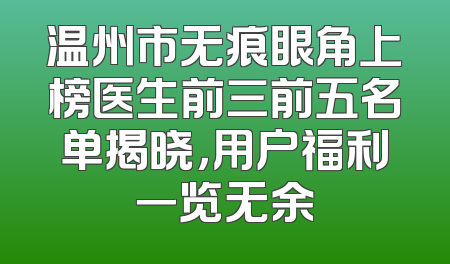 温州市无痕眼角上榜医生前三前五名单揭晓，用户福利一览无余