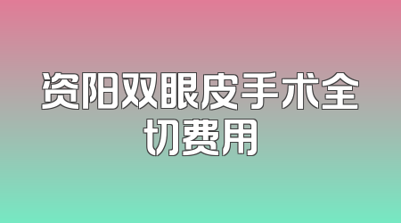 资阳双眼皮手术全切费用