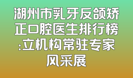 湖州市乳牙反颌矫正口腔医生排行榜：立机构常驻专家风采展