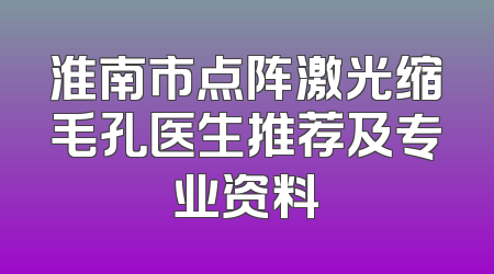淮南市点阵激光缩毛孔医生推荐及专业资料