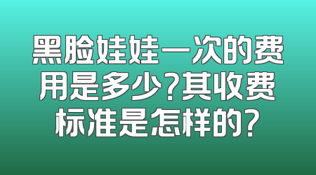 黑脸娃娃一次的费用是多少？其收费标准是怎样的？