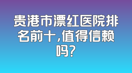 贵港市漂红医院排名前十，值得信赖吗？