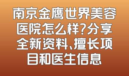 南京金鹰世界美容医院怎么样？分享全新资料、擅长项目和医生信息