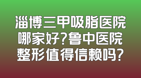 淄博三甲吸脂医院哪家好？鲁中医院整形值得信赖吗？