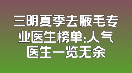 三明夏季去腋毛专业医生榜单：人气医生一览无余