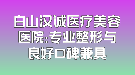 白山汉诚医疗美容医院：专业整形与良好口碑兼具