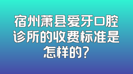 宿州萧县爱牙口腔诊所的收费标准是怎样的？