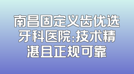 南昌固定义齿优选牙科医院：技术精湛且正规可靠
