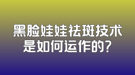 黑脸娃娃祛斑技术是如何运作的？