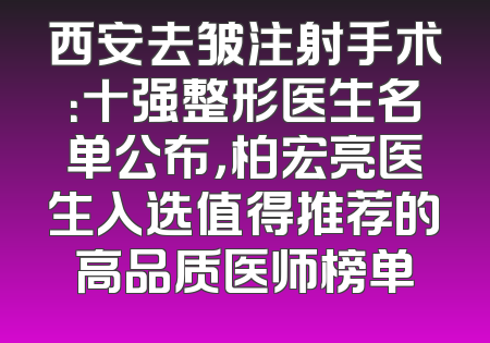 西安去皱注射手术：十强整形医生名单公布，柏宏亮医生入选值得推荐的高品质医师榜单