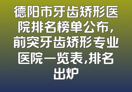 德阳市牙齿矫形医院排名榜单公布，前突牙齿矫形专业医院一览表，排名出炉