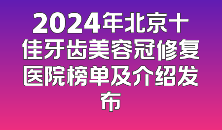 2024年北京十佳牙齿美容冠修复医院榜单及介绍发布