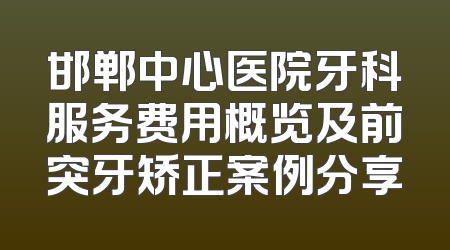 邯郸中心医院牙科服务费用概览及前突牙矫正案例分享