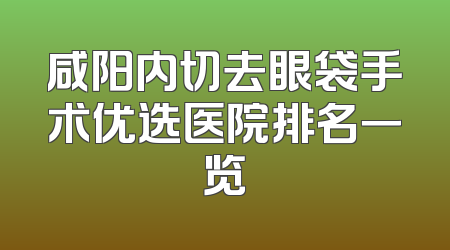 咸阳内切去眼袋手术优选医院排名一览