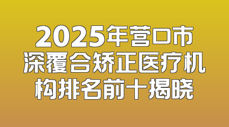 2025年营口市深覆合矫正医疗机构排名前十揭晓