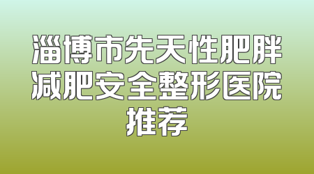 淄博市先天性肥胖减肥安全整形医院推荐