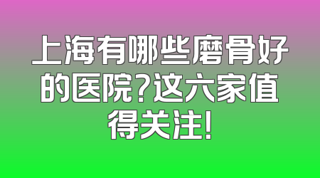 上海有哪些磨骨好的医院？这六家值得关注！